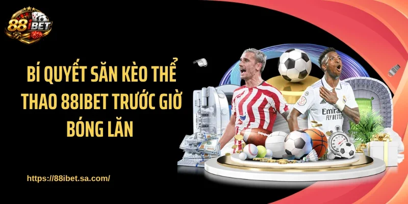 Bí quyết săn kèo thể thao 88IBET trước giờ bóng lăn 